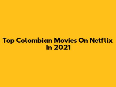 Top Colombian Movies On Netflix In 2021