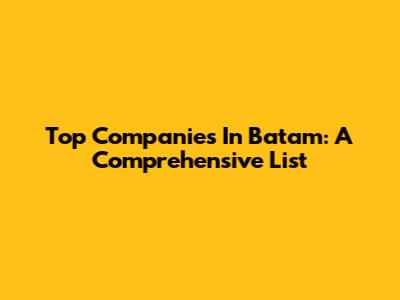 Top Companies In Batam: A Comprehensive List