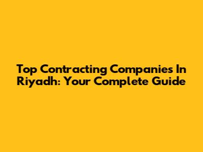 Top Contracting Companies In Riyadh: Your Complete Guide