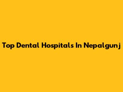 Top Dental Hospitals In Nepalgunj