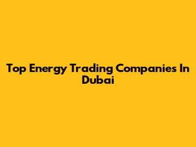 Top Energy Trading Companies In Dubai