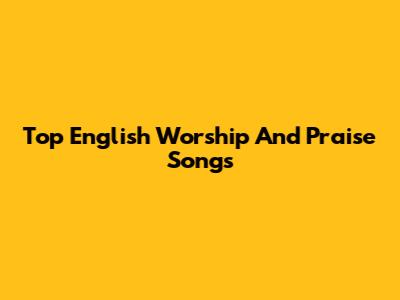 Top English Worship And Praise Songs