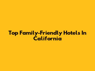 Top Family-Friendly Hotels In California