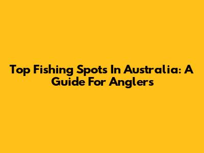 Top Fishing Spots In Australia: A Guide For Anglers