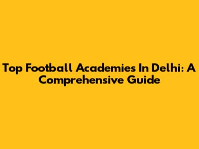 Top Football Academies In Delhi: A Comprehensive Guide