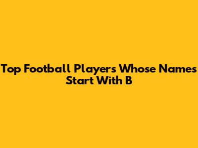 Top Football Players Whose Names Start With 'B'