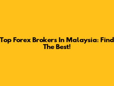 Top Forex Brokers In Malaysia: Find The Best!