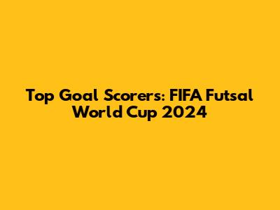 Top Goal Scorers: FIFA Futsal World Cup 2024