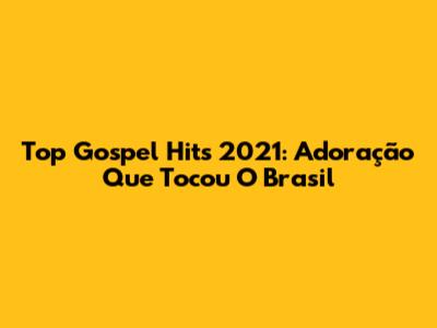 Top Gospel Hits 2021: Adoração Que Tocou O Brasil