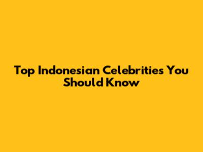 Top Indonesian Celebrities You Should Know