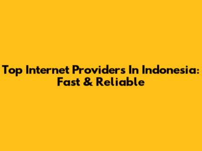 Top Internet Providers In Indonesia: Fast & Reliable