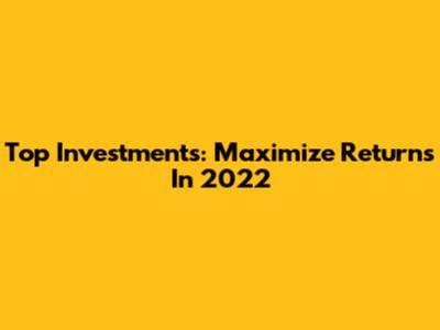 Top Investments: Maximize Returns In 2022