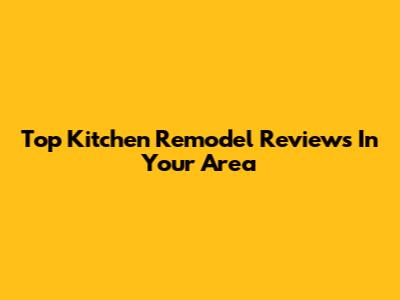 Top Kitchen Remodel Reviews In Your Area