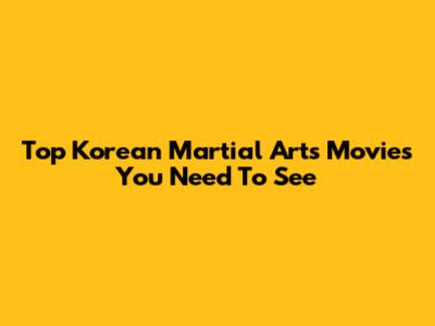 Top Korean Martial Arts Movies You Need To See