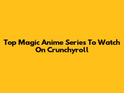 Top Magic Anime Series To Watch On Crunchyroll