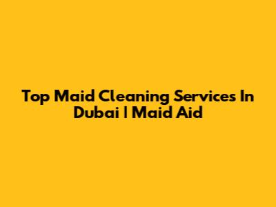 Top Maid Cleaning Services In Dubai | Maid Aid
