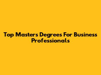 Top Master's Degrees For Business Professionals