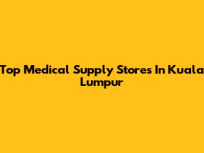 Top Medical Supply Stores In Kuala Lumpur