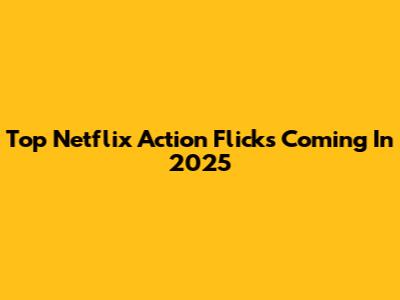 Top Netflix Action Flicks Coming In 2025