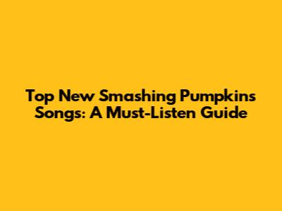Top New Smashing Pumpkins Songs: A Must-Listen Guide