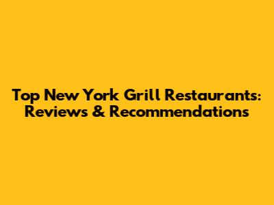 Top New York Grill Restaurants: Reviews & Recommendations
