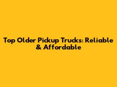 Top Older Pickup Trucks: Reliable & Affordable
