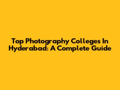 Top Photography Colleges In Hyderabad: A Complete Guide
