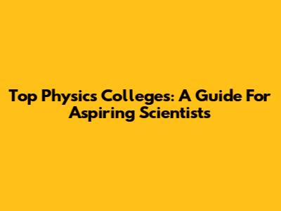 Top Physics Colleges: A Guide For Aspiring Scientists