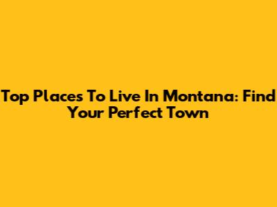 Top Places To Live In Montana: Find Your Perfect Town