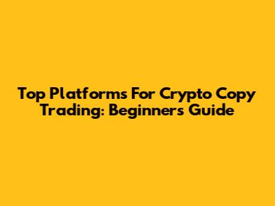 Top Platforms For Crypto Copy Trading: Beginners Guide