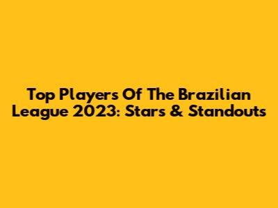 Top Players Of The Brazilian League 2023: Stars & Standouts
