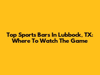 Top Sports Bars In Lubbock, TX: Where To Watch The Game