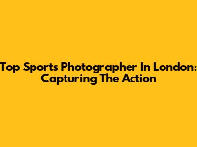 Top Sports Photographer In London: Capturing The Action
