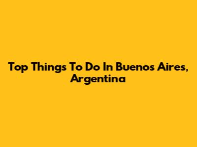 Top Things To Do In Buenos Aires, Argentina