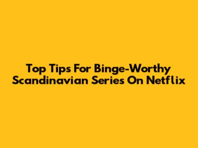 Top Tips For Binge-Worthy Scandinavian Series On Netflix