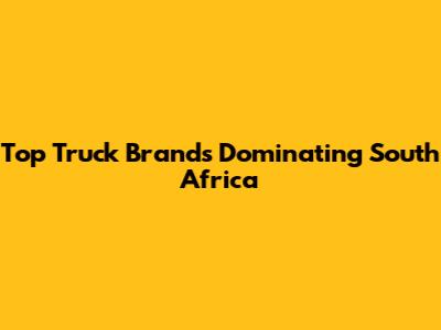 Top Truck Brands Dominating South Africa