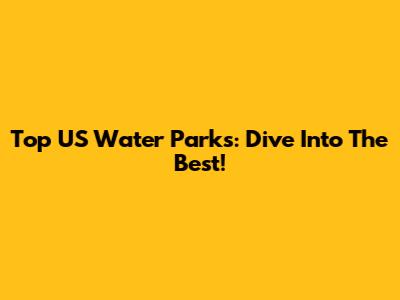 Top US Water Parks: Dive Into The Best!