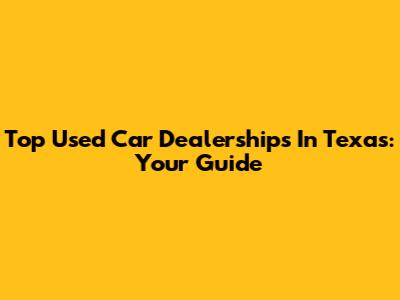 Top Used Car Dealerships In Texas: Your Guide