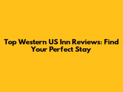 Top Western US Inn Reviews: Find Your Perfect Stay