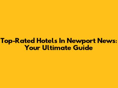 Top-Rated Hotels In Newport News: Your Ultimate Guide