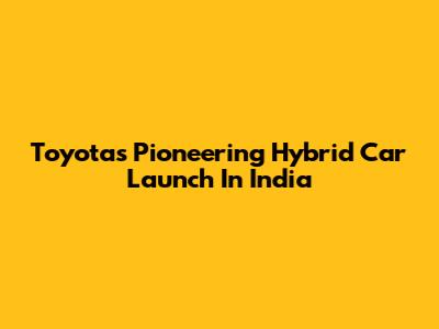 Toyota's Pioneering Hybrid Car Launch In India