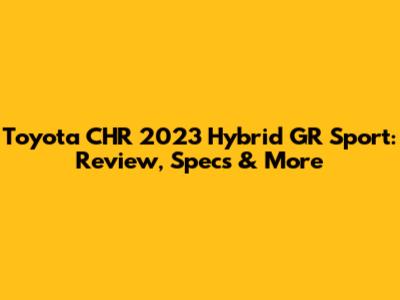 Toyota CHR 2023 Hybrid GR Sport: Review, Specs & More