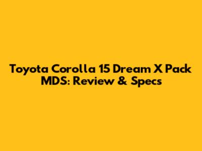 Toyota Corolla 15 Dream X Pack MDS: Review & Specs