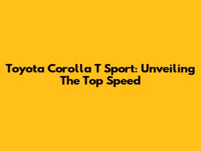 Toyota Corolla T Sport: Unveiling The Top Speed