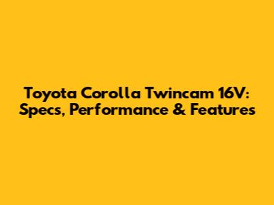 Toyota Corolla Twincam 16V: Specs, Performance & Features