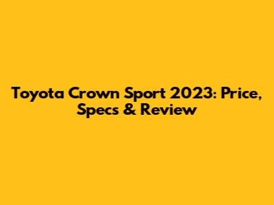 Toyota Crown Sport 2023: Price, Specs & Review
