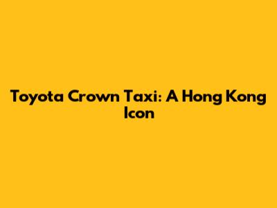Toyota Crown Taxi: A Hong Kong Icon