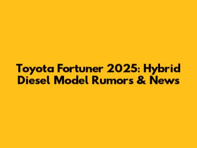 Toyota Fortuner 2025: Hybrid Diesel Model Rumors & News