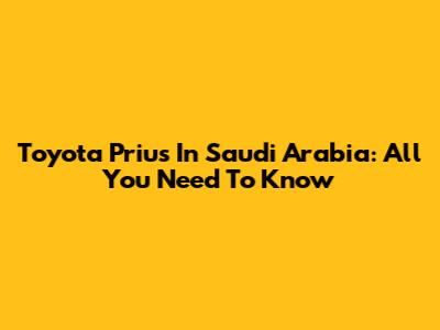 Toyota Prius In Saudi Arabia: All You Need To Know