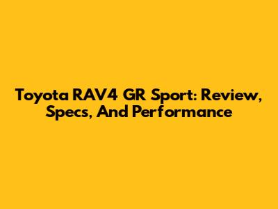 Toyota RAV4 GR Sport: Review, Specs, And Performance